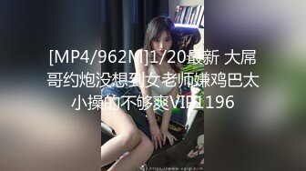 [MP4/962M]1/20最新 大屌哥约炮没想到女老师嫌鸡巴太小操的不够爽VIP1196