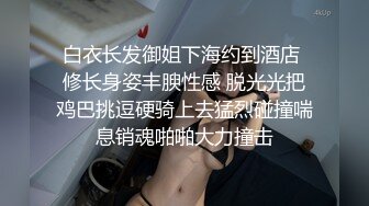 白衣长发御姐下海约到酒店 修长身姿丰腴性感 脱光光把鸡巴挑逗硬骑上去猛烈碰撞喘息销魂啪啪大力撞击