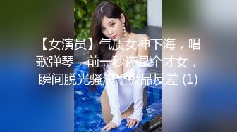 【女演员】气质女神下海，唱歌弹琴，前一秒还是个才女，瞬间脱光骚浪，极品反差 (1)