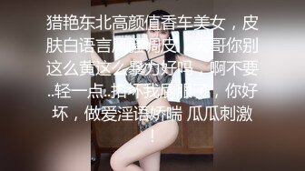 猎艳东北高颜值香车美女，皮肤白语言风骚调皮，大哥你别这么黄这么暴力好吗，啊不要..轻一点..扣坏我屁眼了，你好坏，做爱淫语娇喘 瓜瓜刺激！