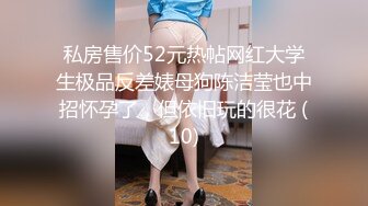 私房售价52元热帖网红大学生极品反差婊母狗陈洁莹也中招怀孕了，但依旧玩的很花 (10)