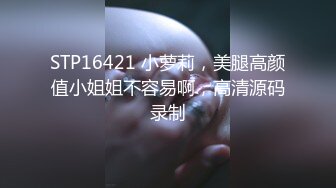 STP16421 小萝莉，美腿高颜值小姐姐不容易啊，高清源码录制