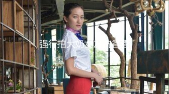 强行拍大奶女友洗香香