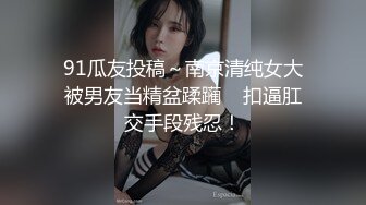 91瓜友投稿～南京清纯女大被男友当精盆蹂躏    扣逼肛交手段残忍！