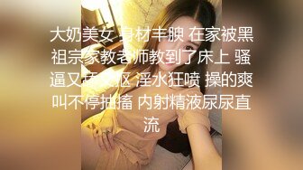 大奶美女 身材丰腴 在家被黑祖宗家教老师教到了床上 骚逼又舔又抠 淫水狂喷 操的爽叫不停抽搐 内射精液尿尿直流