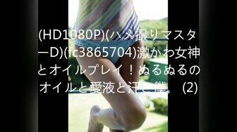 (HD1080P)(ハメ撮りマスターD)(fc3865704)激かわ女神とオイルプレイ！ぬるぬるのオイルと愛液と汗と僕。 (2)