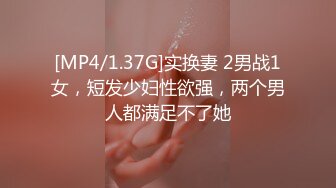 [MP4/1.37G]实换妻 2男战1女，短发少妇性欲强，两个男人都满足不了她