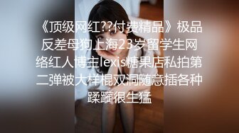 《顶级网红??付费精品》极品反差母狗上海23岁留学生网络红人博主lexis糖果店私拍第二弹被大样棍双洞随意插各种蹂躏很生猛