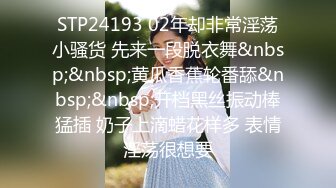 STP24193 02年却非常淫荡小骚货 先来一段脱衣舞&nbsp;&nbsp;黄瓜香蕉轮番舔&nbsp;&nbsp;开档黑丝振动棒猛插 奶子上滴蜡花样多 表情淫荡很想要