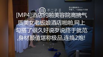 [MP4]酒店约啪美容院高挑气质美女老板娘酒店啪啪,网上勾搭了很久好说歹说终于就范,身材颜值堪称极品,连搞2炮!