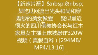 【新速片遞】&nbsp;&nbsp; 某吃瓜网流出光头和尚和穿婚纱的美女做爱❤️疑似最近很火的四川佛教协会长与红木家具女主播上床被敲诈320W视频（真假自辫）[294MB/MP4/13:16]