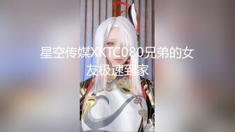 星空传媒XKTC080兄弟的女友极速到家