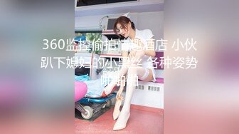 360监控偷拍情趣酒店 小伙趴下媳妇的小黑丝 各种姿势啪啪啪