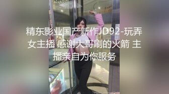 精东影业国产新作JD92-玩弄女主播 感谢大哥刷的火箭 主播亲自为你服务