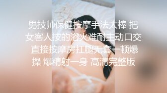 男技师保健按摩手法太棒 把女客人按的浴火难耐主动口交 直接按摩房扛腿无套一顿爆操 爆精射一身 高清完整版