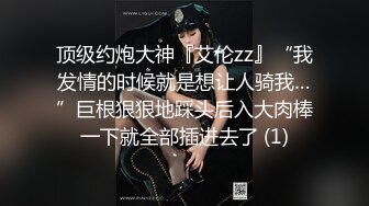 顶级约炮大神『艾伦zz』“我发情的时候就是想让人骑我…”巨根狠狠地踩头后入大肉棒一下就全部插进去了 (1)