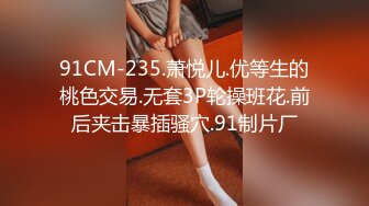 91CM-235.萧悦儿.优等生的桃色交易.无套3P轮操班花.前后夹击暴插骚穴.91制片厂