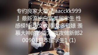 专约良家大神『jaacckk999』最新流出白富美留学生 性感模特 语文教师 众多骚婊 羡慕大神的钞能力 夜夜做新郎200903日本留学生1 (1)