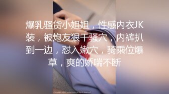 爆乳骚货小姐姐，性感内衣JK装，被炮友狠干骚穴，内裤扒到一边，怼入嫩穴，骑乘位爆草，爽的娇喘不断