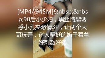 [MP4/ 945M]&nbsp;&nbsp;90后小少妇，黑丝情趣诱惑小乳夹激情3P，让两个大哥玩弄，迷人坚挺的奶子看着好刺激好骚