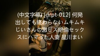 (中文字幕) [drpt-012] 何発出しても終わらないムキムキじいさんの激ピス絶倫セックスにハマった人妻 星川まい