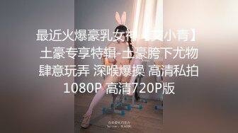 最近火爆豪乳女神【艾小青】土豪专享特辑-土豪胯下尤物肆意玩弄 深喉爆操 高清私拍1080P 高清720P版