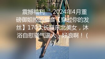 ⚡震撼福利⚡⚡2024年4月重磅御姐控的福音【穿过你的发丝】170大长腿东北美女，沐浴自慰骚气逼人，好浪啊！ (5)