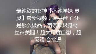 最纯欲的女神【不纯学妹 灵灵】最新视频，换平台了 还是那么极品，苗条顶级身材 丝袜美腿！超大尺度自慰，超级骚 会挑逗