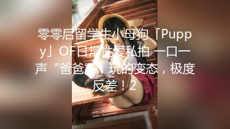 零零后留学生小母狗「Puppy」OF日常性爱私拍 一口一声“爸爸”，玩的变态，极度反差！2