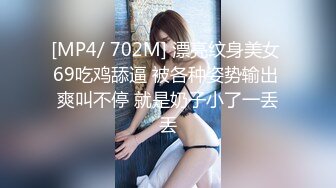 [MP4/ 702M] 漂亮纹身美女 69吃鸡舔逼 被各种姿势输出 爽叫不停 就是奶子小了一丢丢