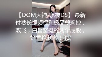 【DOM大神-永夜DS】 最新付费长视频福利极品萝莉控，双飞，白皙坚挺的两个屁股，好香艳刺激！ (1)