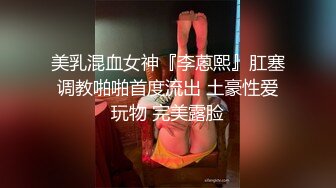 美乳混血女神『李蒽熙』肛塞调教啪啪首度流出 土豪性爱玩物 完美露脸