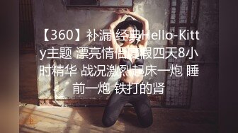 【360】补漏 经典Hello-Kitty主题 漂亮情侣度假四天8小时精华 战况激烈起床一炮 睡前一炮 铁打的肾