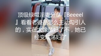 顶级绿帽淫妻分享『Beeeel』看看老婆是怎么主动勾引人的，实在太像荡妇了不，她已经变成荡妇了