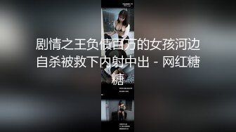 剧情之王负债百万的女孩河边自杀被救下内射中出 - 网红糖糖