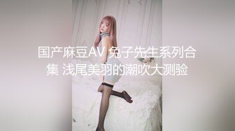 国产麻豆AV 兔子先生系列合集 浅尾美羽的潮吹大测验