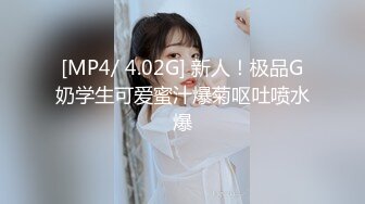 [MP4/ 4.02G] 新人！极品G奶学生可爱蜜汁爆菊呕吐喷水爆