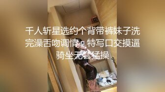 千人斩星选约个背带裤妹子洗完澡舌吻调情，特写口交摸逼骑坐无套猛操