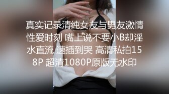 真实记录清纯女友与男友激情性爱时刻 嘴上说不要小B却淫水直流 速插到哭 高清私拍158P 超清1080P原版无水印