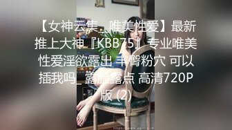 【女神云集__唯美性爱】最新推上大神『KBB75』专业唯美性爱淫欲露出 丰臀粉穴 可以插我吗_ 露脸露点 高清720P版 (2)