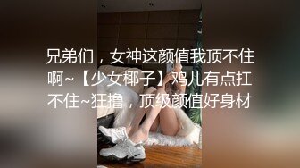 兄弟们，女神这颜值我顶不住啊~【少女椰子】鸡儿有点扛不住~狂撸，顶级颜值好身材