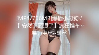 [MP4/766MB]爆插小母狗√【 安然下面湿了】疯狂推车~暴力中出~黑丝