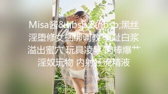 Misa酱&nbsp;&nbsp;黑丝淫堕修女捆绑调教 羞耻白浆溢出蜜穴 玩具凌辱 肉棒爆艹淫奴玩物 内射狂流精液