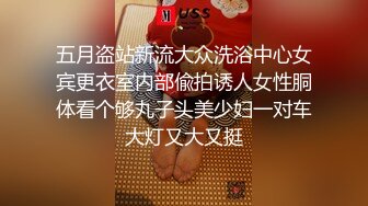 五月盗站新流大众洗浴中心女宾更衣室内部偸拍诱人女性胴体看个够丸子头美少妇一对车大灯又大又挺