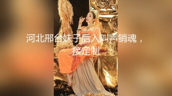 河北邢台妹子后入叫声销魂，接定制