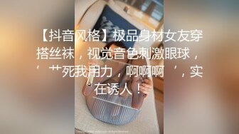 【抖音风格】极品身材女友穿搭丝袜，视觉音色刺激眼球，’艹死我用力，啊啊啊‘，实在诱人！