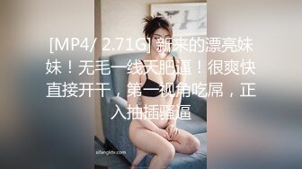 [MP4/ 2.71G] 新来的漂亮妹妹！无毛一线天肥逼！很爽快直接开干，第一视角吃屌，正入抽插骚逼