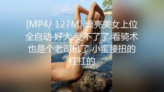 [MP4/ 127M] 漂亮美女上位全自动 好大 受不了了 看骑术也是个老司机了 小蛮腰扭的杠杠的